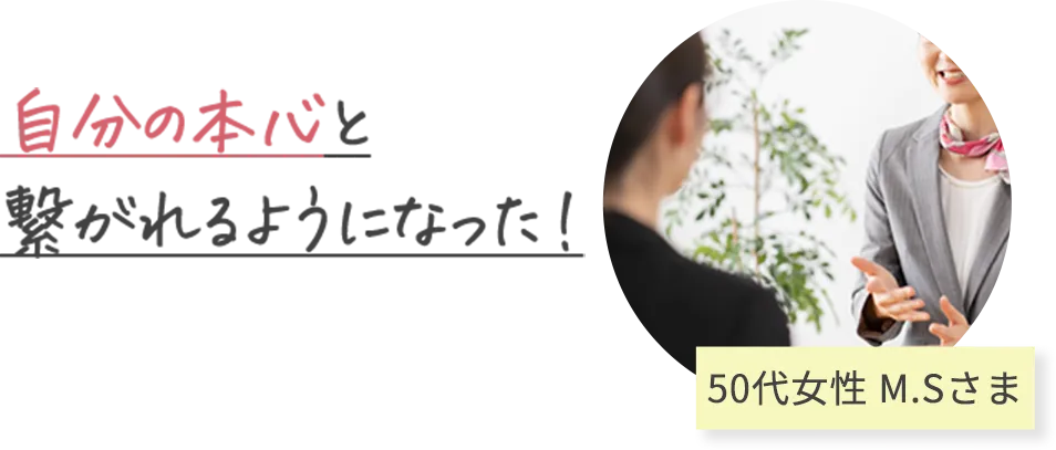 自分の本心と 繋がれるようになった！ 50代女性 M.Sさま